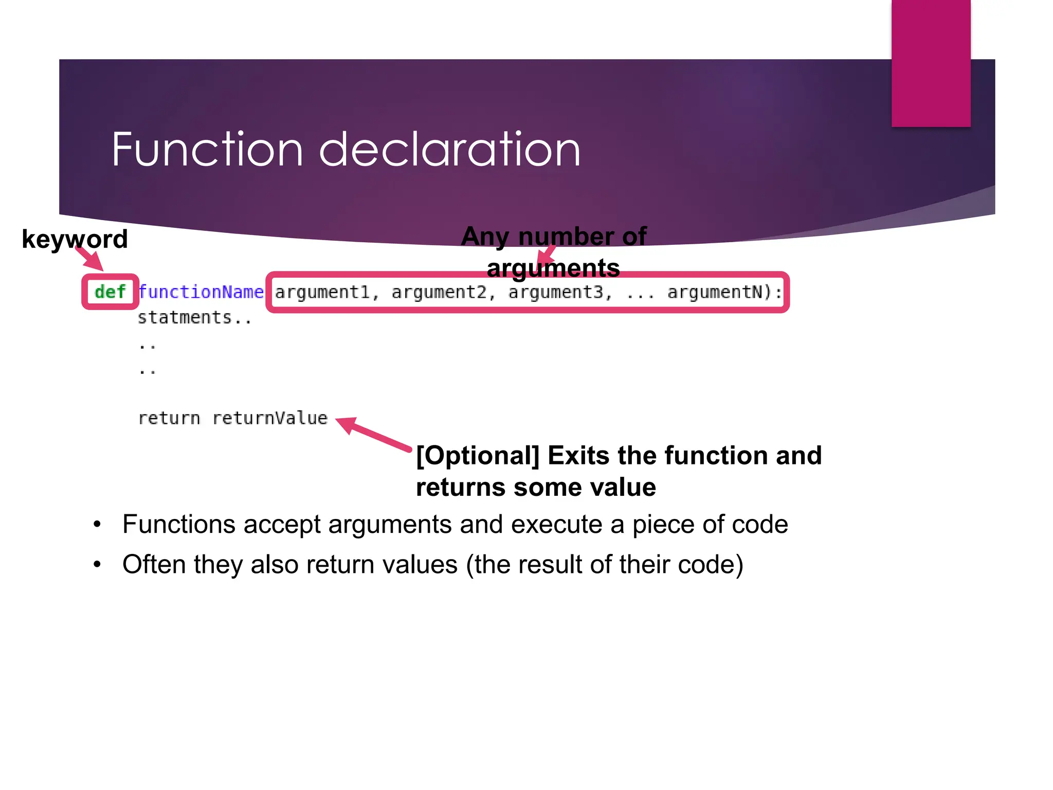 Function declaration
keyword Any number of
arguments
[Optional] Exits the function and
returns some value
• Functions accept arguments and execute a piece of code
• Often they also return values (the result of their code)
 