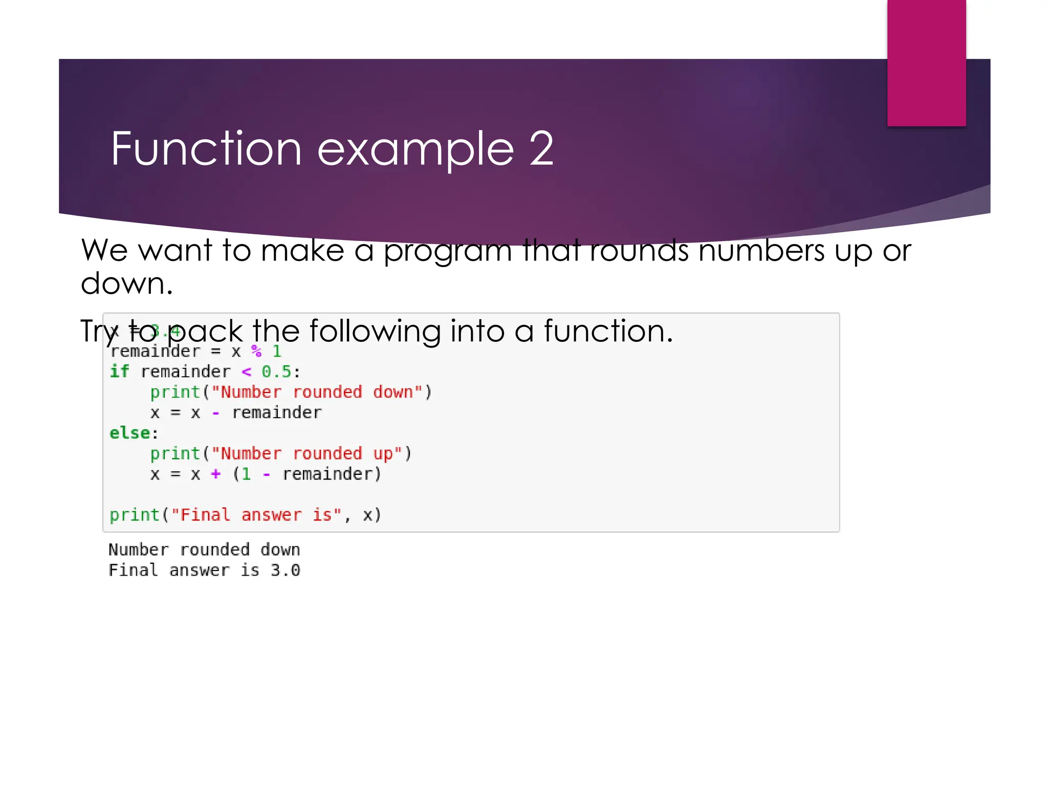Function example 2
We want to make a program that rounds numbers up or
down.
Try to pack the following into a function.
 