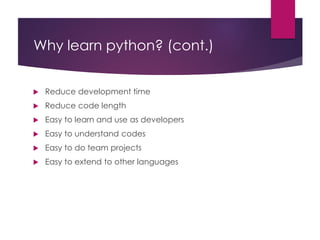 Why learn python? (cont.)
 Reduce development time
 Reduce code length
 Easy to learn and use as developers
 Easy to understand codes
 Easy to do team projects
 Easy to extend to other languages
 