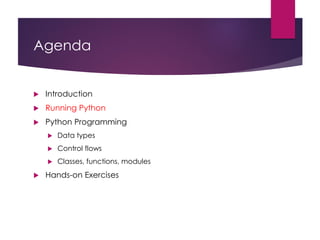 Agenda
 Introduction
 Running Python
 Python Programming
 Data types
 Control flows
 Classes, functions, modules
 Hands-on Exercises
 