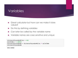 Variables
 Great calculator but how can we make it store
values?
 Do this by defining variables
 Can later be called by the variable name
 Variable names are case sensitive and unique
 