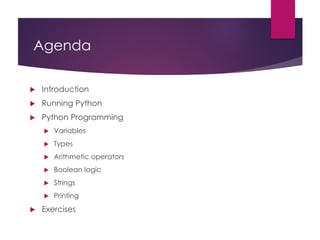 Agenda
 Introduction
 Running Python
 Python Programming
 Variables
 Types
 Arithmetic operators
 Boolean logic
 Strings
 Printing
 Exercises
 