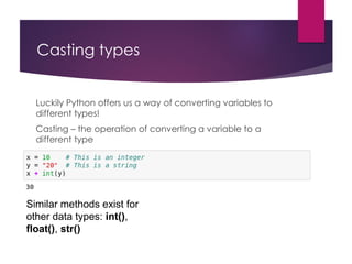 Casting types
Luckily Python offers us a way of converting variables to
different types!
Casting – the operation of converting a variable to a
different type
Similar methods exist for
other data types: int(),
float(), str()
 