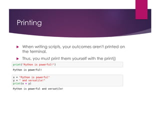 Printing
 When writing scripts, your outcomes aren't printed on
the terminal.
 Thus, you must print them yourself with the print()
function.
 Beware to not mix up the different type of variables!
 