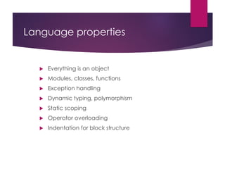 Language properties
 Everything is an object
 Modules, classes, functions
 Exception handling
 Dynamic typing, polymorphism
 Static scoping
 Operator overloading
 Indentation for block structure
 
