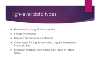 High-level data types
 Numbers: int, long, float, complex
 Strings: immutable
 Lists and dictionaries: containers
 Other types for e.g. binary data, regular expressions,
introspection
 Extension modules can define new “built-in” data
types
 