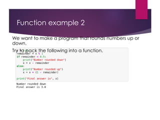 Function example 2
We want to make a program that rounds numbers up or
down.
Try to pack the following into a function.
 