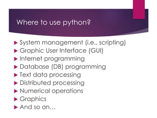 Where to use python?
 System management (i.e., scripting)
 Graphic User Interface (GUI)
 Internet programming
 Database (DB) programming
 Text data processing
 Distributed processing
 Numerical operations
 Graphics
 And so on…
 