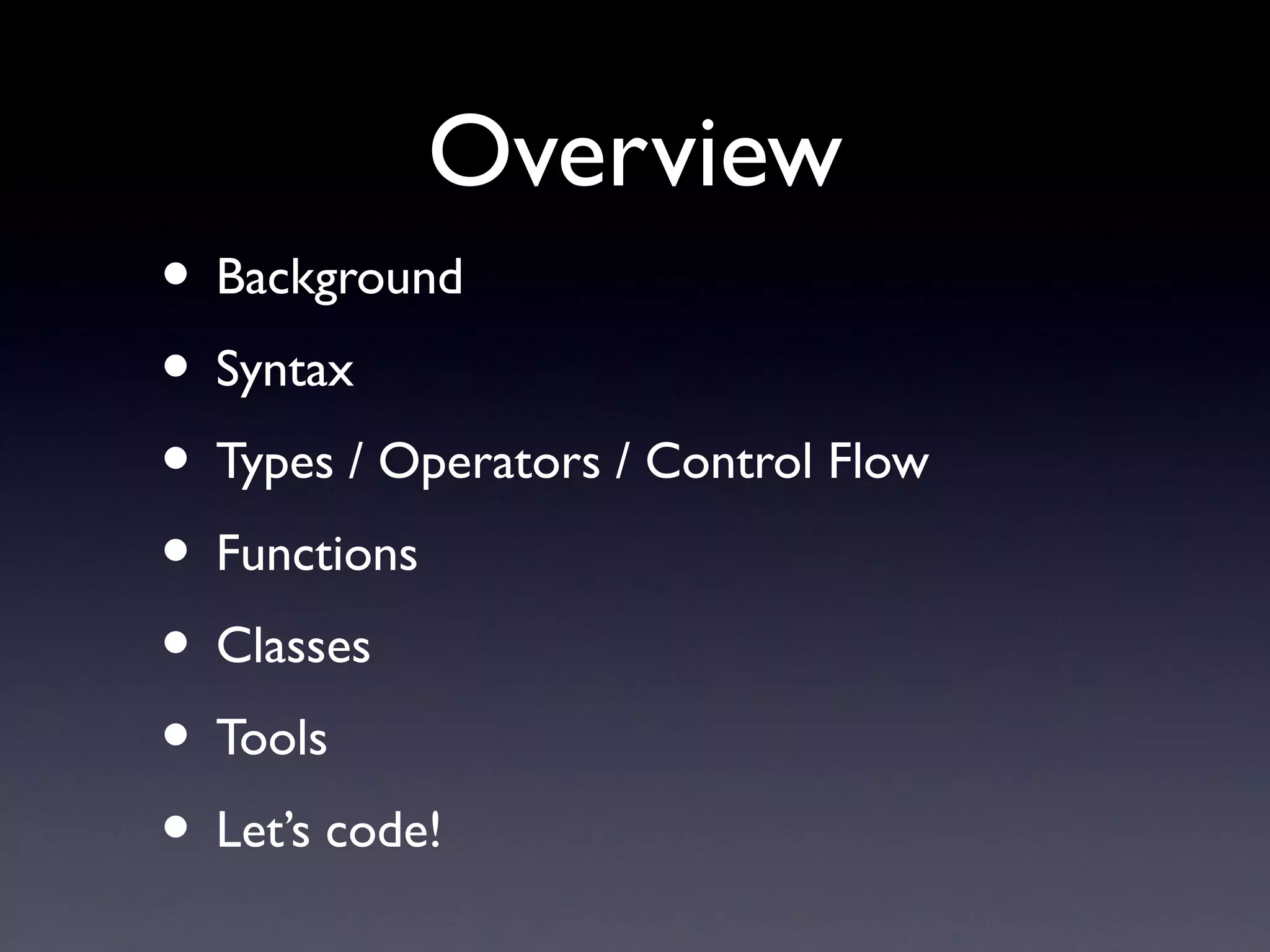 Overview
• Background
• Syntax
• Types / Operators / Control Flow
• Functions
• Classes
• Tools
• Let’s code!
 