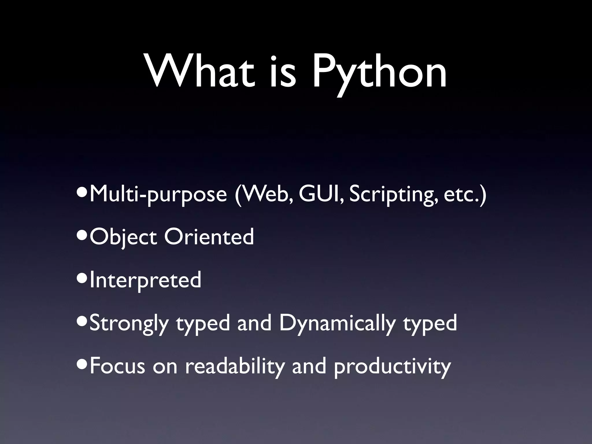 What is Python
•Multi-purpose (Web, GUI, Scripting, etc.)
•Object Oriented
•Interpreted
•Strongly typed and Dynamically typed
•Focus on readability and productivity
 