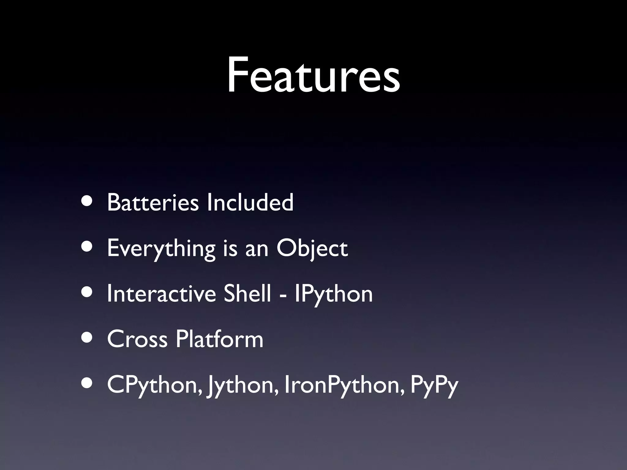 Features
• Batteries Included
• Everything is an Object
• Interactive Shell - IPython
• Cross Platform
• CPython, Jython, IronPython, PyPy
 