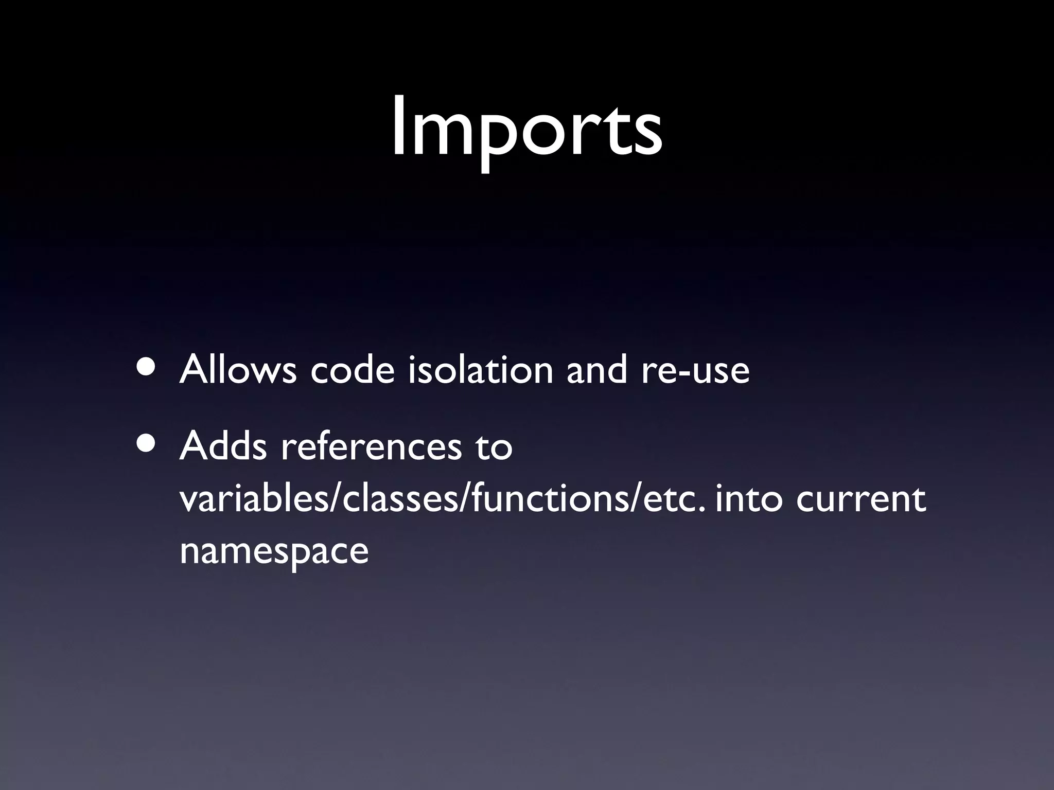 Imports
• Allows code isolation and re-use
• Adds references to
variables/classes/functions/etc. into current
namespace
 
