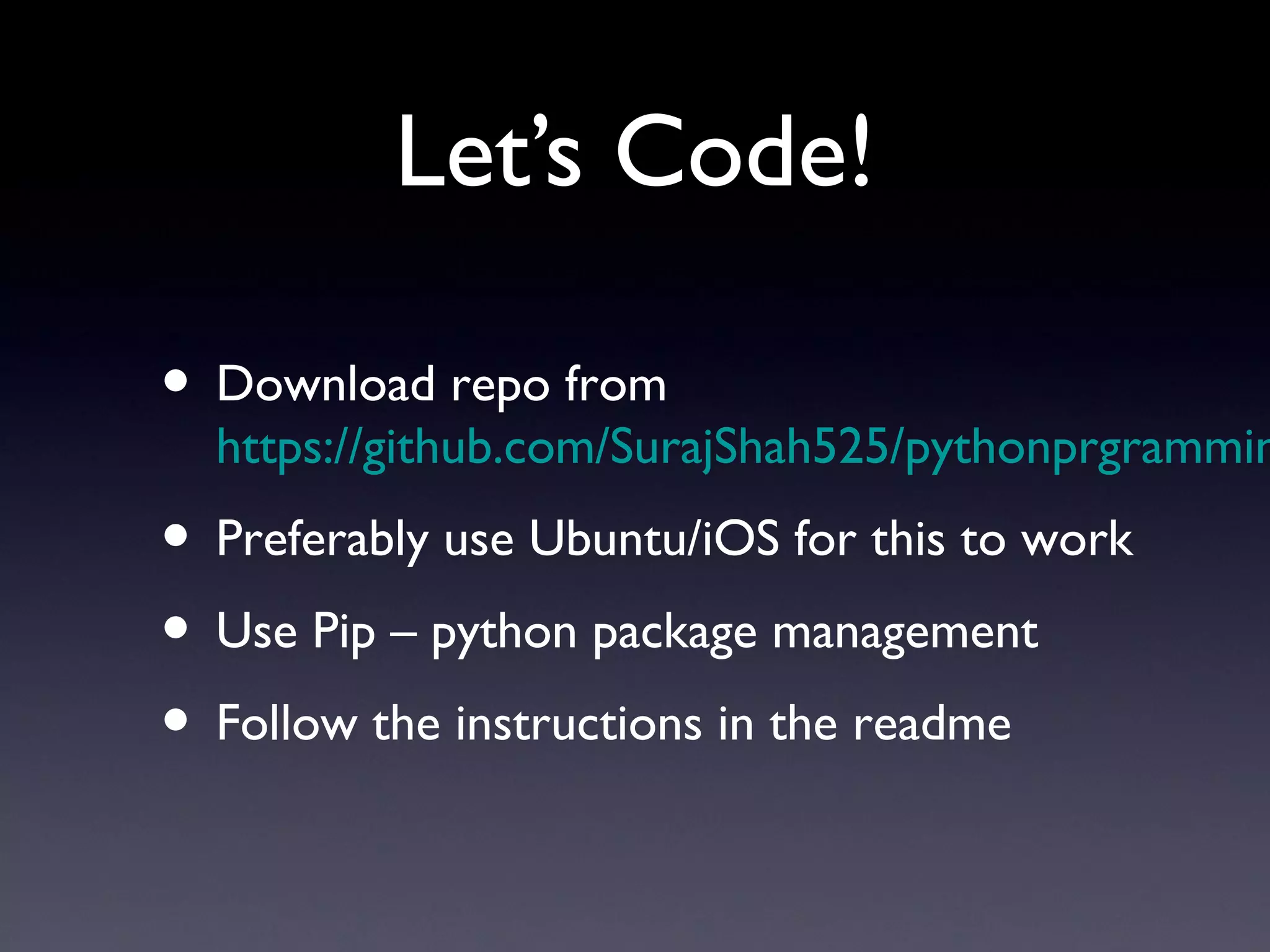 Let’s Code!
• Download repo from
https://github.com/SurajShah525/pythonprgrammin
• Preferably use Ubuntu/iOS for this to work
• Use Pip – python package management
• Follow the instructions in the readme
 