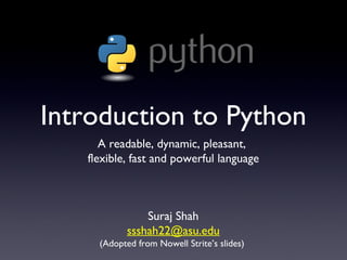 Introduction to Python
A readable, dynamic, pleasant,
flexible, fast and powerful language
Suraj Shah
ssshah22@asu.edu
(Adopted from Nowell Strite’s slides)
 