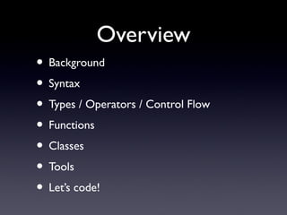 Overview
• Background
• Syntax
• Types / Operators / Control Flow
• Functions
• Classes
• Tools
• Let’s code!
 