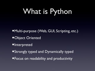 What is Python
•Multi-purpose (Web, GUI, Scripting, etc.)
•Object Oriented
•Interpreted
•Strongly typed and Dynamically typed
•Focus on readability and productivity
 