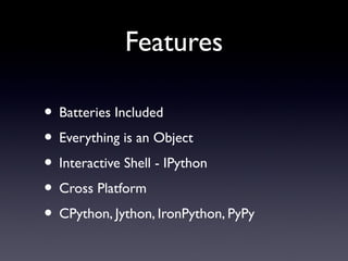 Features
• Batteries Included
• Everything is an Object
• Interactive Shell - IPython
• Cross Platform
• CPython, Jython, IronPython, PyPy
 
