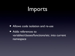 Imports
• Allows code isolation and re-use
• Adds references to
variables/classes/functions/etc. into current
namespace
 