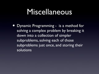 Miscellaneous
• Dynamic Programming -  is a method for
solving a complex problem by breaking it
down into a collection of simpler
subproblems, solving each of those
subproblems just once, and storing their
solutions
 