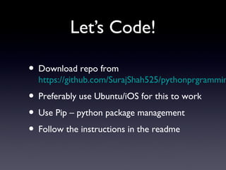 Let’s Code!
• Download repo from
https://github.com/SurajShah525/pythonprgrammin
• Preferably use Ubuntu/iOS for this to work
• Use Pip – python package management
• Follow the instructions in the readme
 