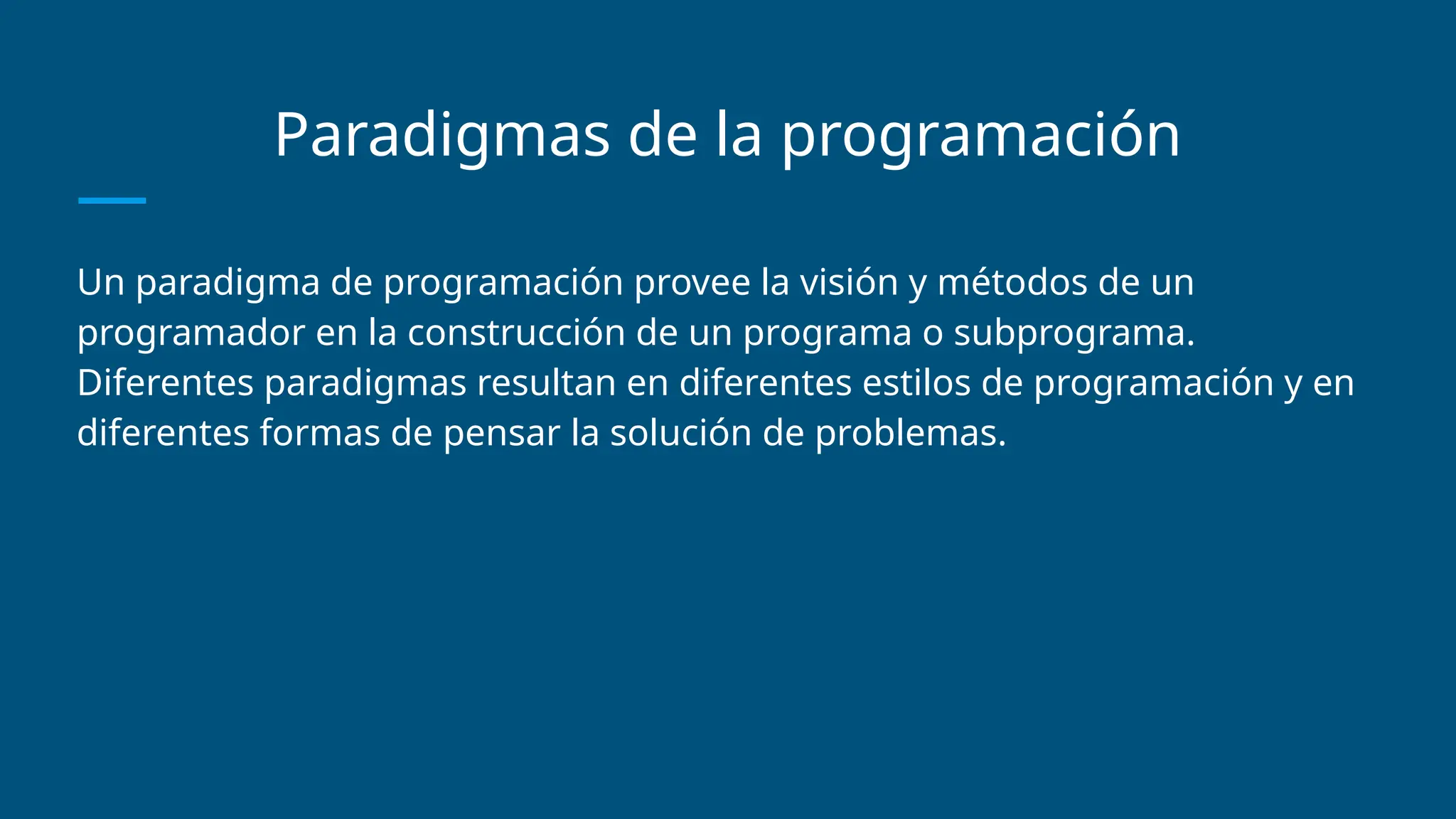 Paradigmas de la programación
Un paradigma de programación provee la visión y métodos de un
programador en la construcción de un programa o subprograma.
Diferentes paradigmas resultan en diferentes estilos de programación y en
diferentes formas de pensar la solución de problemas.
 
