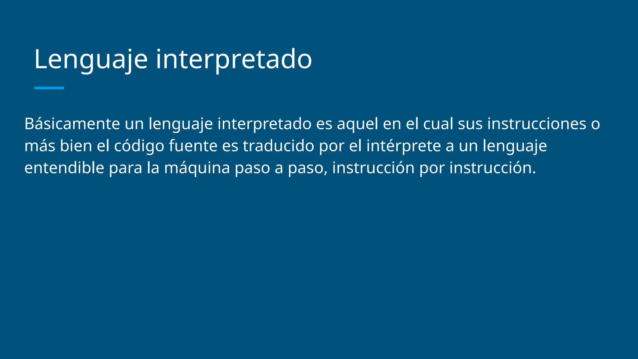 Lenguaje interpretado
Básicamente un lenguaje interpretado es aquel en el cual sus instrucciones o
más bien el código fuente es traducido por el intérprete a un lenguaje
entendible para la máquina paso a paso, instrucción por instrucción.
 