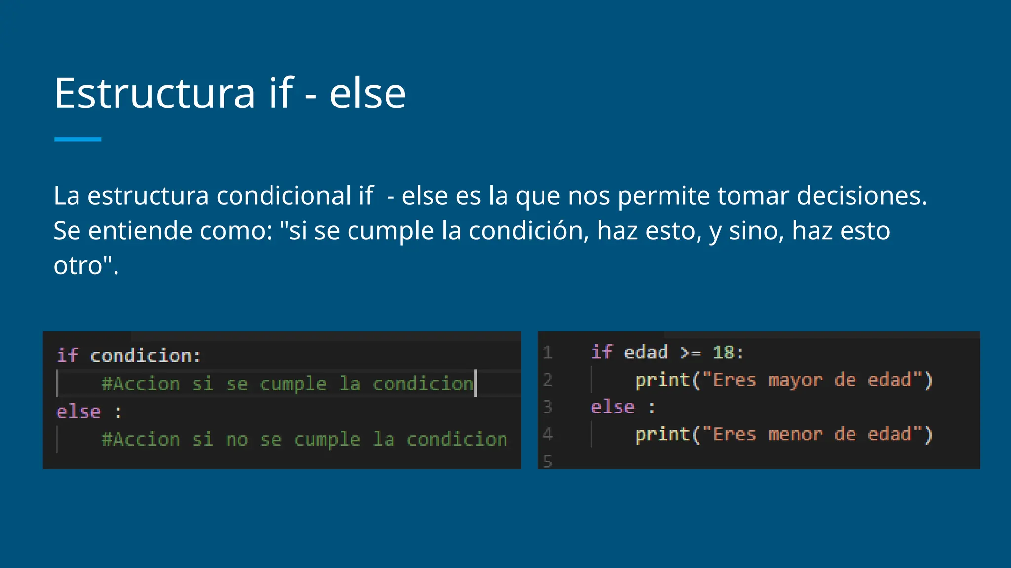 Estructura if - else
La estructura condicional if - else es la que nos permite tomar decisiones.
Se entiende como: "si se cumple la condición, haz esto, y sino, haz esto
otro".
 