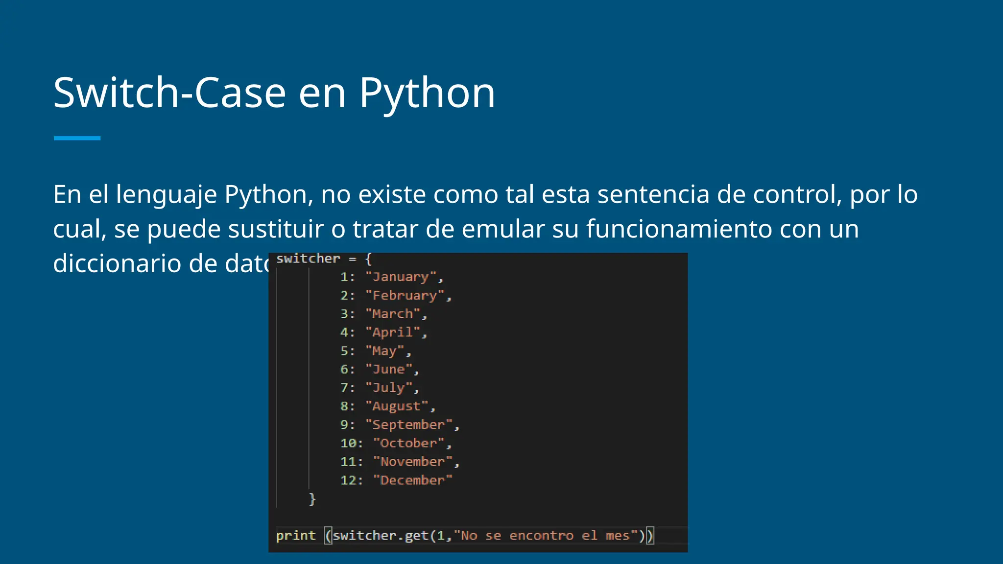 Switch-Case en Python
En el lenguaje Python, no existe como tal esta sentencia de control, por lo
cual, se puede sustituir o tratar de emular su funcionamiento con un
diccionario de datos:
 