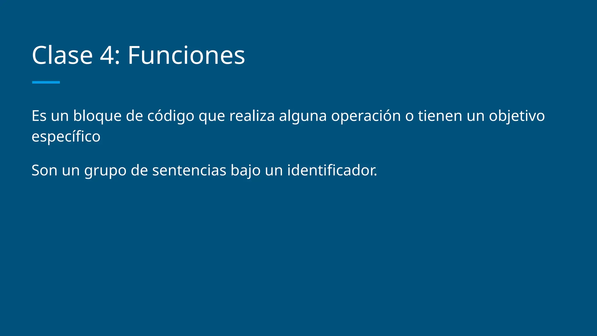 Clase 4: Funciones
Es un bloque de código que realiza alguna operación o tienen un objetivo
específico
Son un grupo de sentencias bajo un identificador.
 