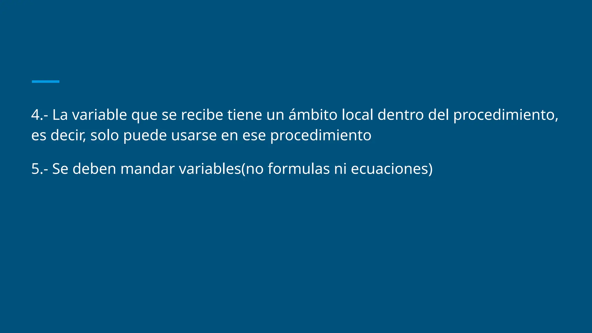 4.- La variable que se recibe tiene un ámbito local dentro del procedimiento,
es decir, solo puede usarse en ese procedimiento
5.- Se deben mandar variables(no formulas ni ecuaciones)
 
