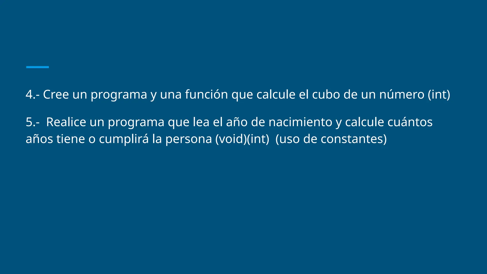 4.- Cree un programa y una función que calcule el cubo de un número (int)
5.- Realice un programa que lea el año de nacimiento y calcule cuántos
años tiene o cumplirá la persona (void)(int) (uso de constantes)
 