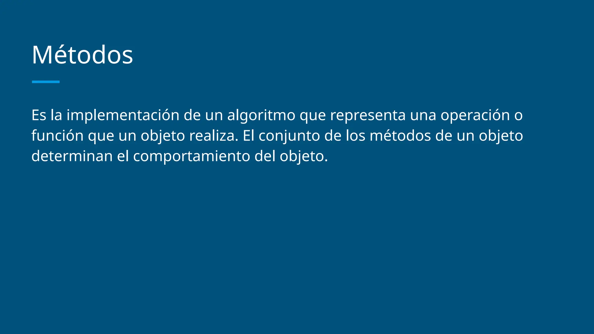 Métodos
Es la implementación de un algoritmo que representa una operación o
función que un objeto realiza. El conjunto de los métodos de un objeto
determinan el comportamiento del objeto.
 