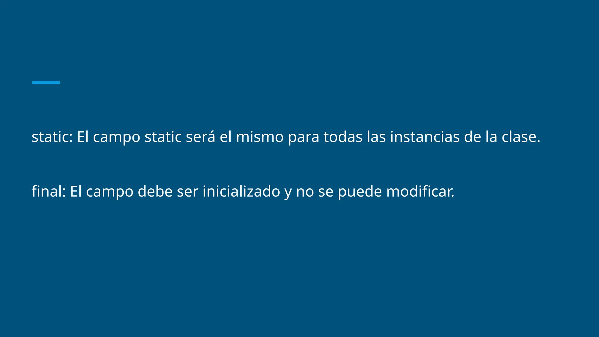 static: El campo static será el mismo para todas las instancias de la clase.
final: El campo debe ser inicializado y no se puede modificar.
 