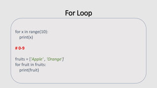 For Loop
for x in range(10):
print(x)
# 0-9
fruits = ['Apple' , 'Orange']
for fruit in fruits:
print(fruit)
 