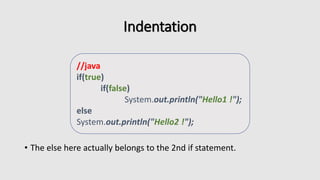 Indentation
• The else here actually belongs to the 2nd if statement.
//java
if(true)
if(false)
System.out.println("Hello1 !");
else
System.out.println("Hello2 !");
 