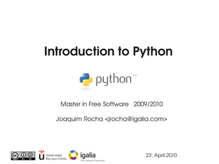 Introduction to Python



   Master in Free Software   2009/2010

  Joaquim Rocha <jrocha@igalia.com>




                                23, April 2010
 