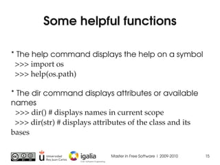 Some helpful functions

* The help command displays the help on a symbol
  >>> import os
  >>> help(os.path)

* The dir co...