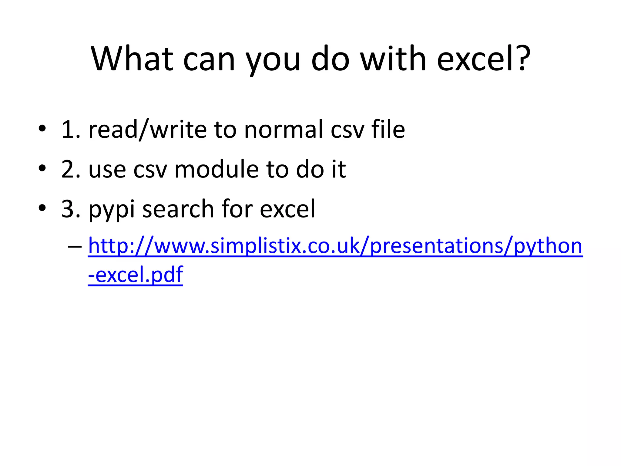 What can you do with excel?
• 1. read/write to normal csv file
• 2. use csv module to do it
• 3. pypi search for excel
– http://www.simplistix.co.uk/presentations/python
-excel.pdf
 
