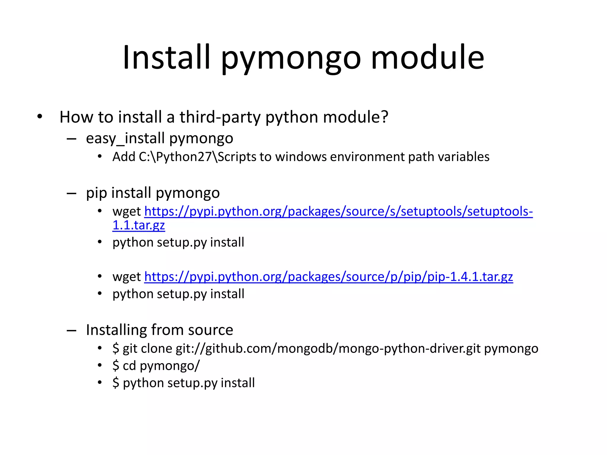 Install pymongo module
• How to install a third-party python module?
– easy_install pymongo
• Add C:Python27Scripts to windows environment path variables
– pip install pymongo
• wget https://pypi.python.org/packages/source/s/setuptools/setuptools-
1.1.tar.gz
• python setup.py install
• wget https://pypi.python.org/packages/source/p/pip/pip-1.4.1.tar.gz
• python setup.py install
– Installing from source
• $ git clone git://github.com/mongodb/mongo-python-driver.git pymongo
• $ cd pymongo/
• $ python setup.py install
 