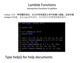 Lambda Functions
anonymous functions in python
Type help() for help documents
Python 支持一种有趣的语法，它允许你快速定义单行的最小函数。这些叫做
lambda 的函数，是从 Lisp 借用来的，可以用在任何需要函数的地方。
 