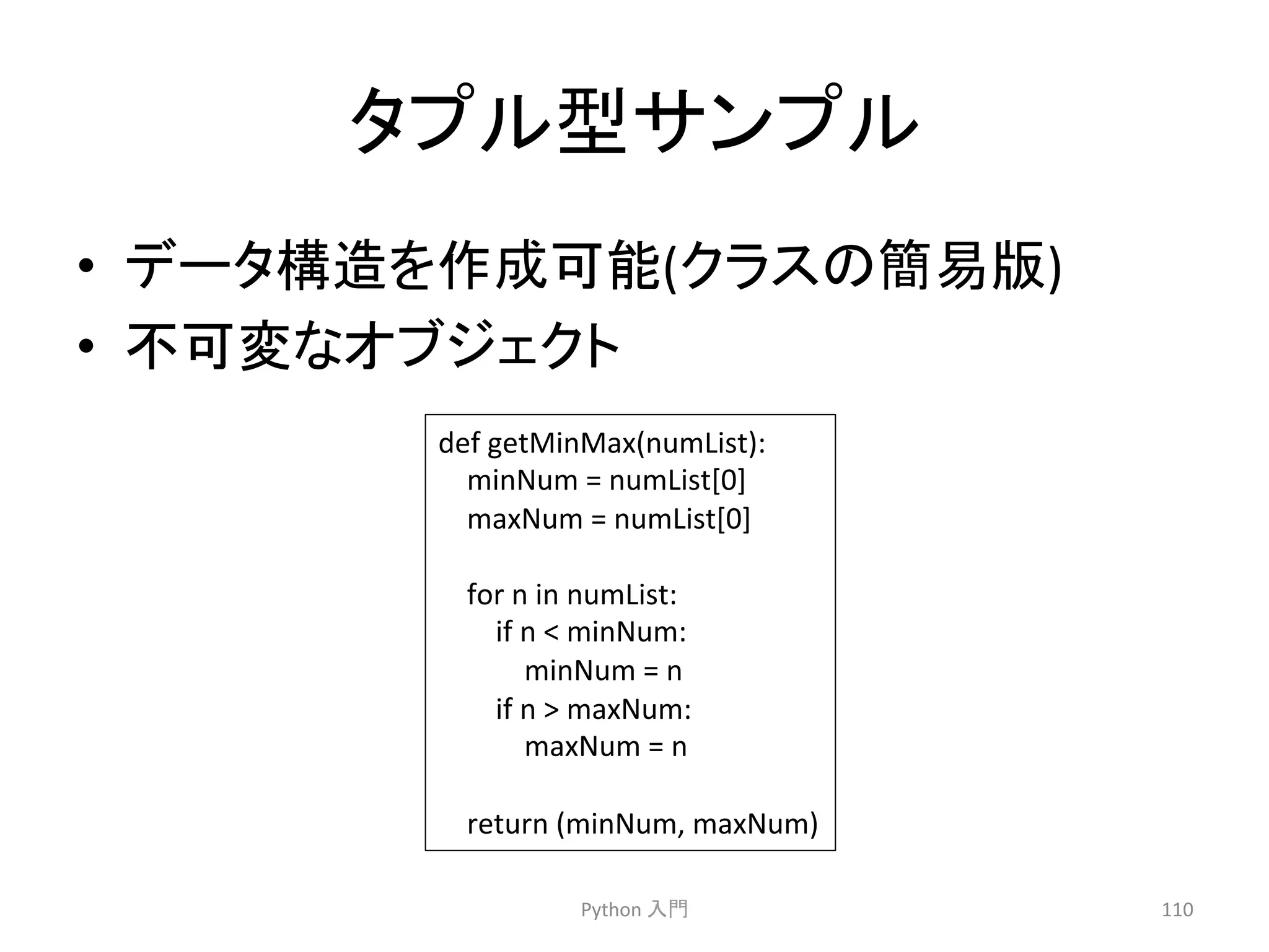 䝍䝥䝹ᆺ䝃䞁䝥䝹 
• 䝕䞊䝍ᵓ㐀䜢సᡂྍ⬟(䜽䝷䝇䛾⡆᫆∧) 
• ୙ྍኚ䛺䜸䝤䝆䜵䜽䝖 
Python 
ධ㛛 
110 
def 
getMinMax(numList): 
minNum 
= 
numList[0] 
maxNum 
= 
numList[0] 
for 
n 
in 
numList: 
if 
n 
 
minNum: 
minNum 
= 
n 
if 
n 
 
maxNum: 
maxNum 
= 
n 
return 
(minNum, 
maxNum) 
 