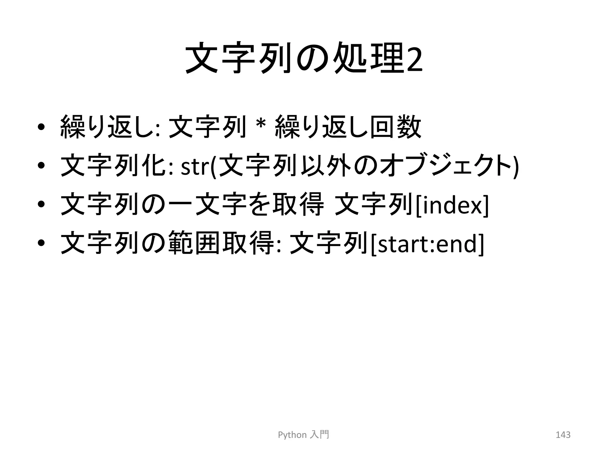 ᩥᏐิ䛾ฎ⌮2 
• ⧞䜚㏉䛧: 
ᩥᏐิ 
* 
⧞䜚㏉䛧ᅇᩘ 
• ᩥᏐิ໬: 
str(ᩥᏐิ௨እ䛾䜸䝤䝆䜵䜽䝖) 
• ᩥᏐิ䛾୍ᩥᏐ䜢ྲྀᚓ㻌ᩥᏐิ[index] 
• ᩥᏐิ䛾⠊ᅖྲྀᚓ: 
ᩥᏐิ[start:end] 
Python 
ධ㛛 
143 
 