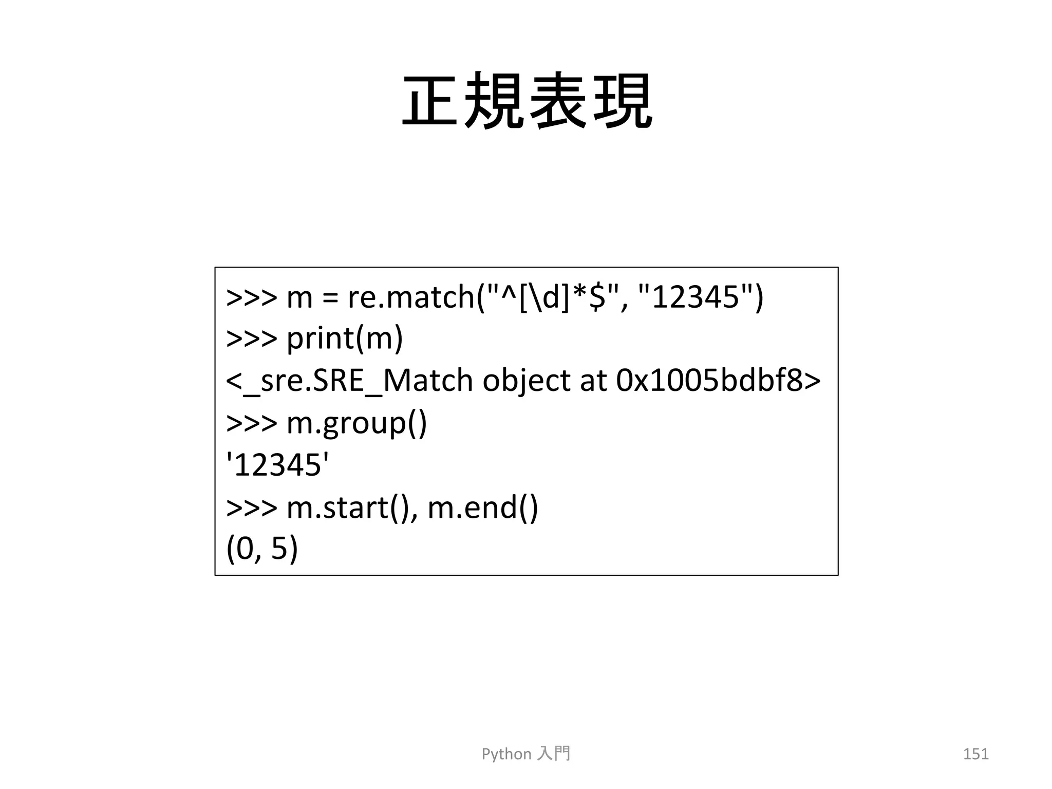 ṇつ⾲⌧ 
Python 
ධ㛛 
151 
 
m 
= 
re.match(^[d]*$, 
12345) 
 
print(m) 
_sre.SRE_Match 
object 
at 
0x1005bdbf8 
 
m.group() 
'12345' 
 
m.start(), 
m.end() 
(0, 
5) 
 