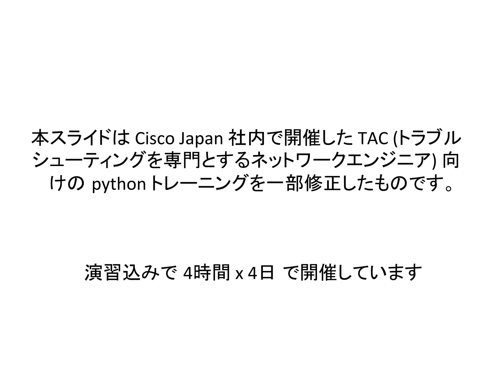 ᮏ䝇䝷䜲䝗䛿 
Cisco 
Japan 
♫ෆ䛷㛤ദ䛧䛯 
TAC 
(䝖䝷䝤䝹 
䝅䝳䞊䝔䜱䞁䜾䜢ᑓ㛛䛸䛩䜛䝛䝑䝖䝽䞊䜽䜶䞁䝆䝙䜰) 
ྥ 
䛡䛾㻌python 
䝖䝺䞊䝙䞁䜾䜢୍㒊ಟṇ䛧䛯䜒䛾䛷䛩䚹 
₇⩦㎸䜏䛷㻌4᫬㛫 
x 
4᪥㻌䛷㛤ദ䛧䛶䛔䜎䛩 
 