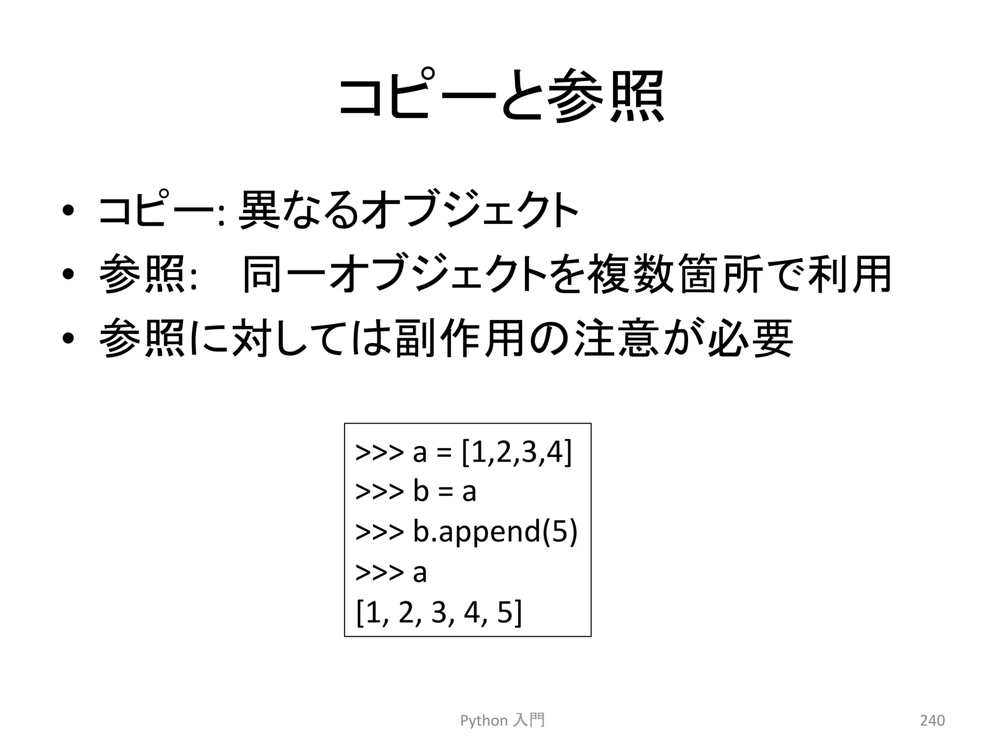 䝁䝢䞊䛸ཧ↷ 
• 䝁䝢䞊: 
␗䛺䜛䜸䝤䝆䜵䜽䝖 
• ཧ↷: 
ྠ୍䜸䝤䝆䜵䜽䝖䜢」ᩘ⟠ᡤ䛷฼⏝ 
• ཧ↷䛻ᑐ䛧䛶䛿๪స⏝䛾ὀព䛜ᚲせ 
Python 
ධ㛛 
240 
 
a 
= 
[1,2,3,4] 
 
b 
= 
a 
 
b.append(5) 
 
a 
[1, 
2, 
3, 
4, 
5] 
 