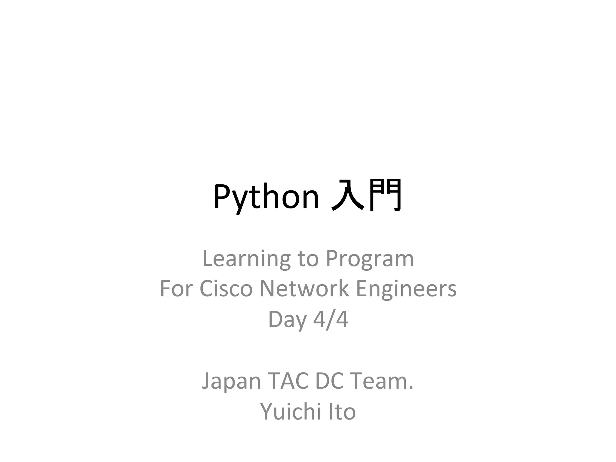 Python 
ධ㛛 
Learning 
to 
Program 
For 
Cisco 
Network 
Engineers 
Day 
4/4 
Japan 
TAC 
DC 
Team. 
Yuichi 
Ito 
 