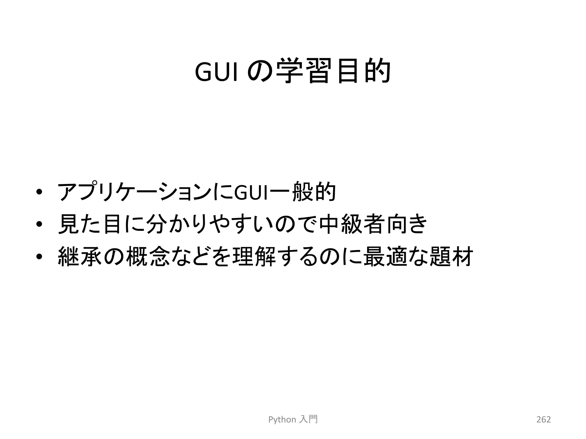 GUI 
䛾Ꮫ⩦┠ⓗ 
• 䜰䝥䝸䜿䞊䝅䝵䞁䛻GUI୍⯡ⓗ 
• ぢ䛯┠䛻ศ䛛䜚䜔䛩䛔䛾䛷୰⣭⪅ྥ䛝 
• ⥅ᢎ䛾ᴫᛕ䛺䛹䜢⌮ゎ䛩䜛䛾䛻᭱㐺䛺㢟ᮦ 
Python 
ධ㛛 
262 
 