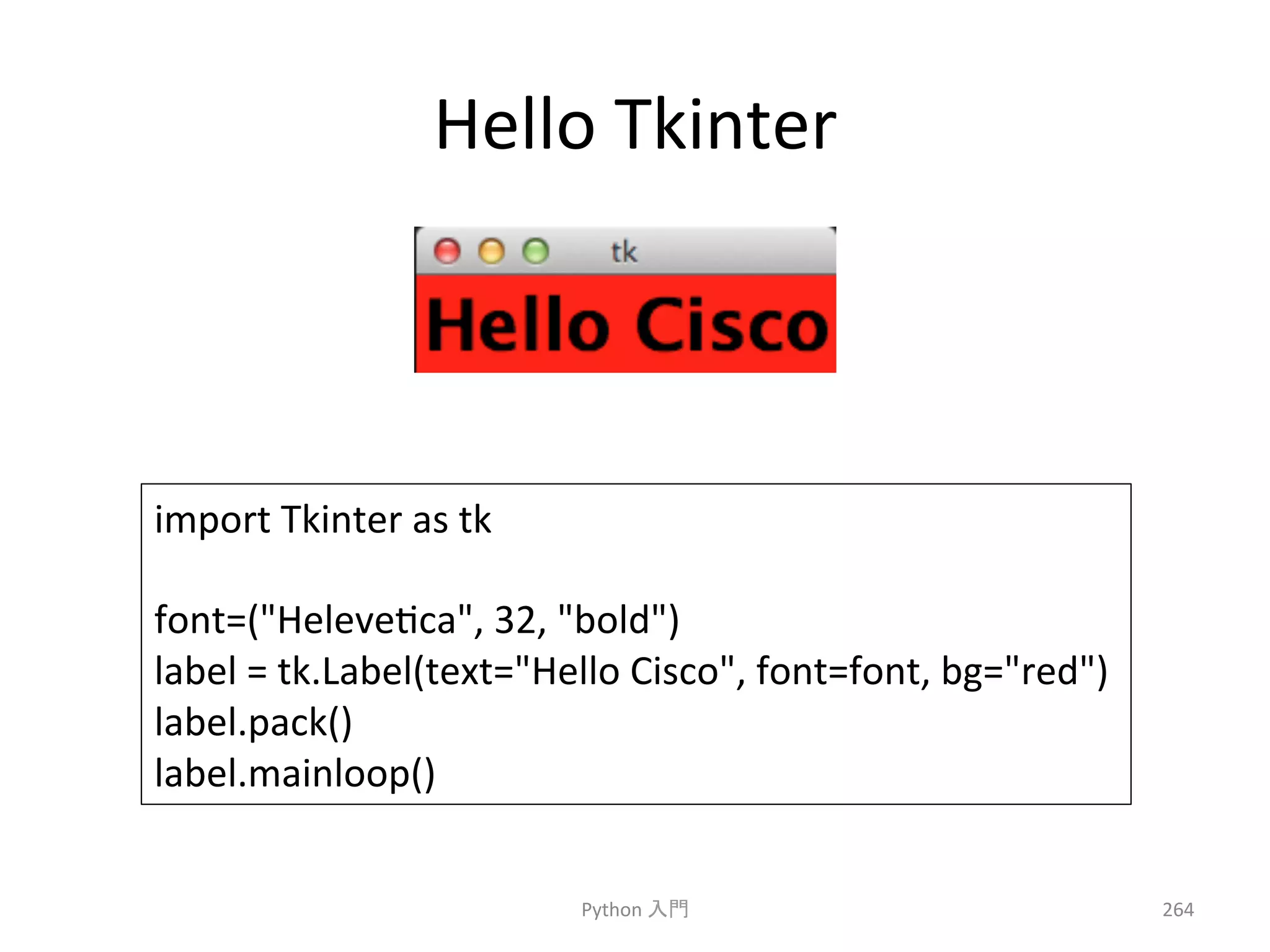 Hello 
Tkinter 
Python 
ධ㛛 
264 
import 
Tkinter 
as 
tk 
font=(Helevecca, 
32, 
bold) 
label 
= 
tk.Label(text=Hello 
Cisco, 
font=font, 
bg=red) 
label.pack() 
label.mainloop() 
 