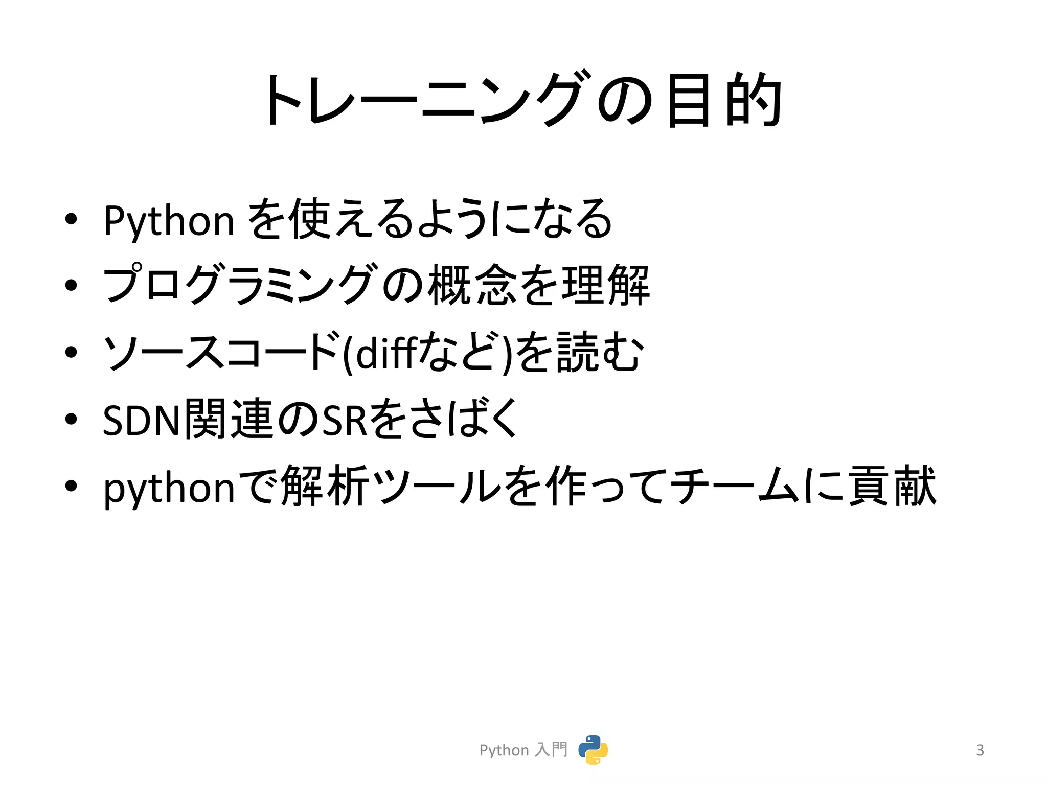 䝖䝺䞊䝙䞁䜾䛾┠ⓗ 
• Python 
䜢౑䛘䜛䜘䛖䛻䛺䜛 
• 䝥䝻䜾䝷䝭䞁䜾䛾ᴫᛕ䜢⌮ゎ 
• 䝋䞊䝇䝁䞊䝗(diff䛺䛹)䜢ㄞ䜐 
• SDN㛵㐃䛾SR䜢䛥䜀䛟 
• python䛷ゎᯒ䝒䞊䝹䜢స䛳䛶䝏䞊䝮䛻㈉⊩ 
Python 
ධ㛛 
3 
 