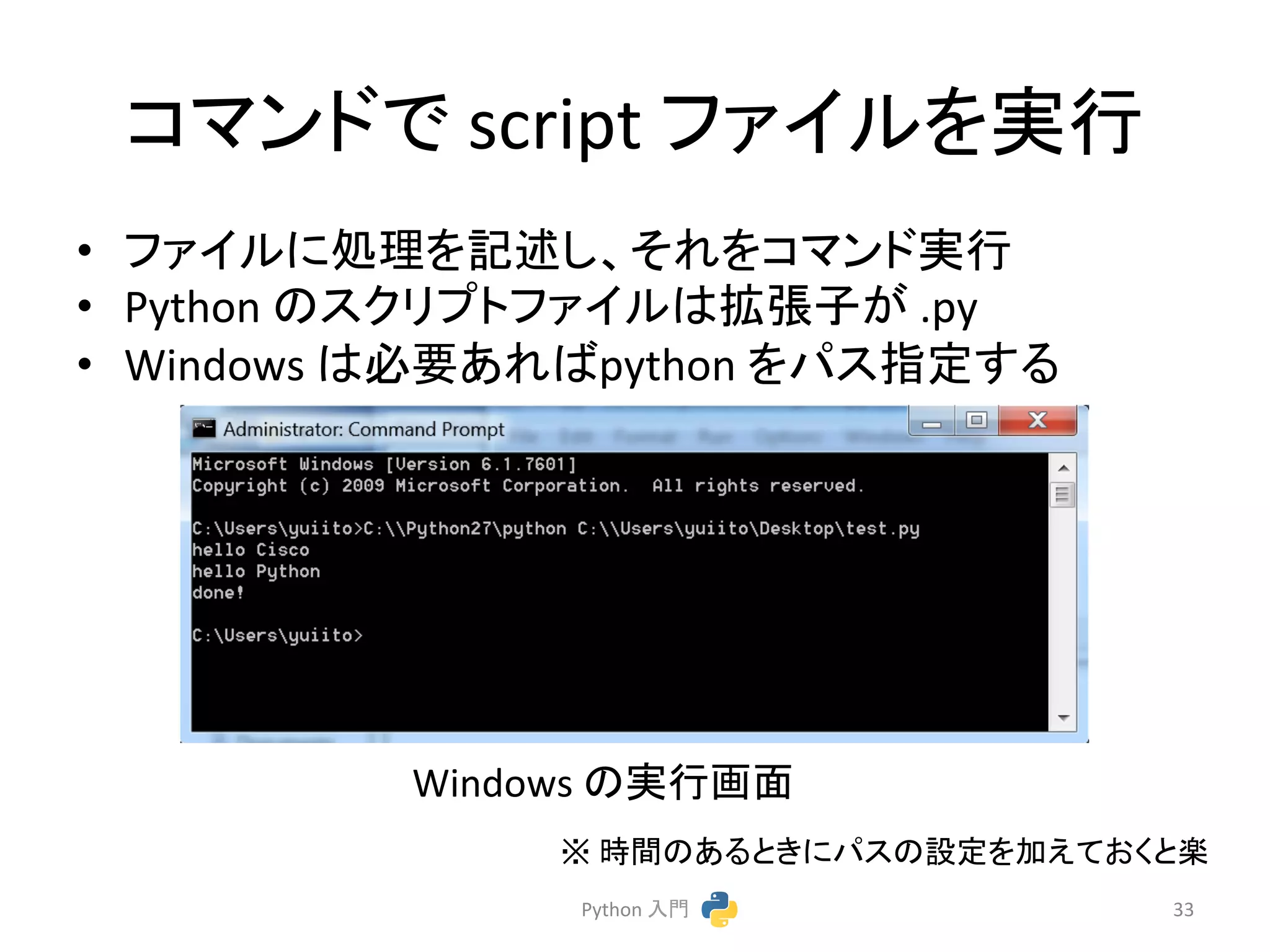 䝁䝬䞁䝗䛷 
script 
䝣䜯䜲䝹䜢ᐇ⾜ 
• 䝣䜯䜲䝹䛻ฎ⌮䜢グ㏙䛧䚸䛭䜜䜢䝁䝬䞁䝗ᐇ⾜ 
• Python 
䛾䝇䜽䝸䝥䝖䝣䜯䜲䝹䛿ᣑᙇᏊ䛜 
.py 
• Windows 
䛿ᚲせ䛒䜜䜀python 
䜢䝟䝇ᣦᐃ䛩䜛 
䈜 
᫬㛫䛾䛒䜛䛸䛝䛻䝟䝇䛾タᐃ䜢ຍ䛘䛶䛚䛟䛸ᴦ 
Python 
ධ㛛 
33 
Windows 
䛾ᐇ⾜⏬㠃 
 